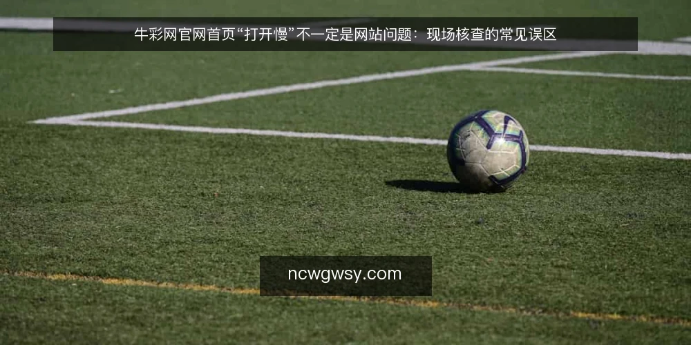 牛彩网官网首页“打开慢”不一定是网站问题:现场核查的常见误区 — 误区:把“打开慢”直接归因于官网 配图